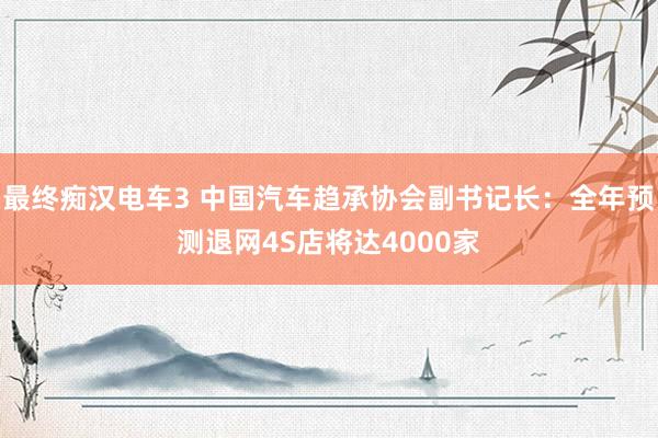 最终痴汉电车3 中国汽车趋承协会副书记长：全年预测退网4S店将达4000家