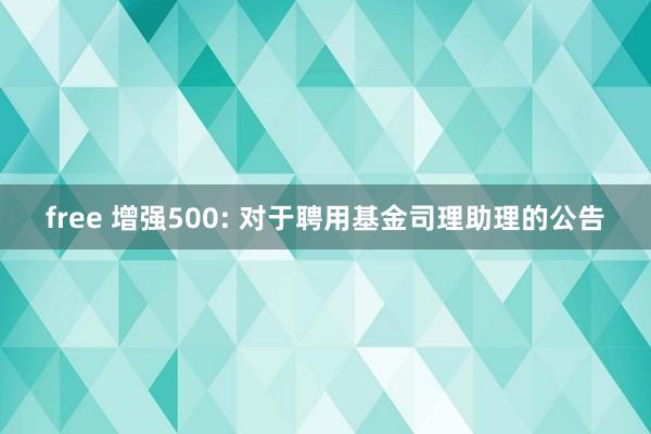 free 增强500: 对于聘用基金司理助理的公告