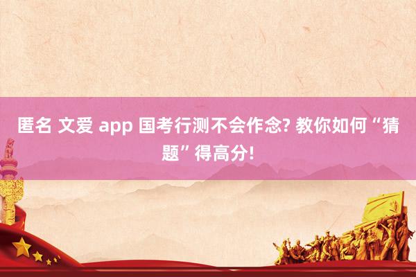 匿名 文爱 app 国考行测不会作念? 教你如何“猜题”得高分!