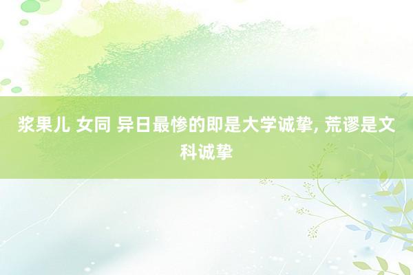 浆果儿 女同 异日最惨的即是大学诚挚， 荒谬是文科诚挚