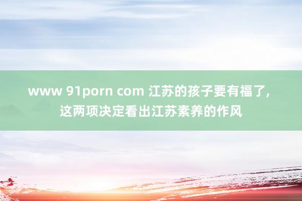 www 91porn com 江苏的孩子要有福了， 这两项决定看出江苏素养的作风