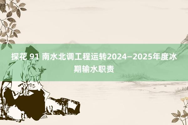 探花 91 南水北调工程运转2024—2025年度冰期输水职责