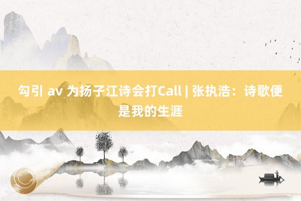 勾引 av 为扬子江诗会打Call | 张执浩：诗歌便是我的生涯