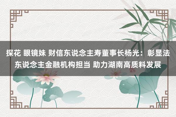 探花 眼镜妹 财信东说念主寿董事长杨光：彰显法东说念主金融机构担当 助力湖南高质料发展