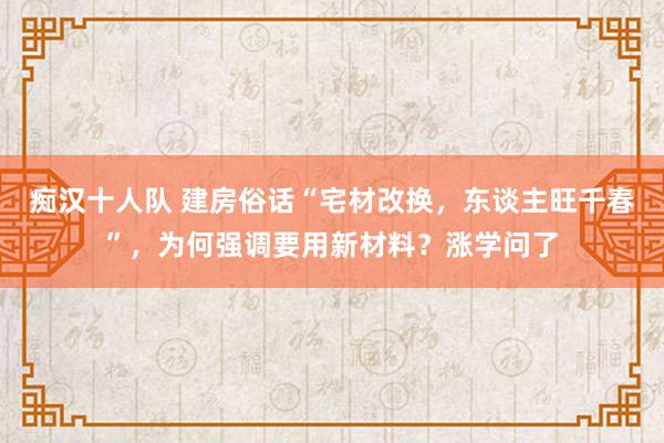 痴汉十人队 建房俗话“宅材改换，东谈主旺千春”，为何强调要用新材料？涨学问了