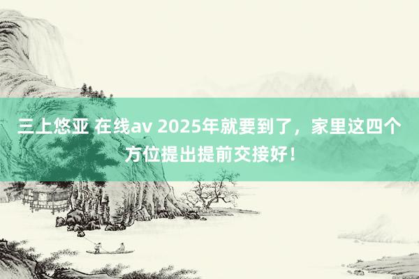 三上悠亚 在线av 2025年就要到了，家里这四个方位提出提前交接好！