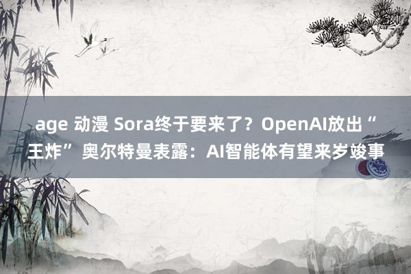 age 动漫 Sora终于要来了？OpenAI放出“王炸” 奥尔特曼表露：AI智能体有望来岁竣事