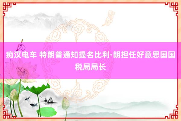 痴汉电车 特朗普通知提名比利·朗担任好意思国国税局局长