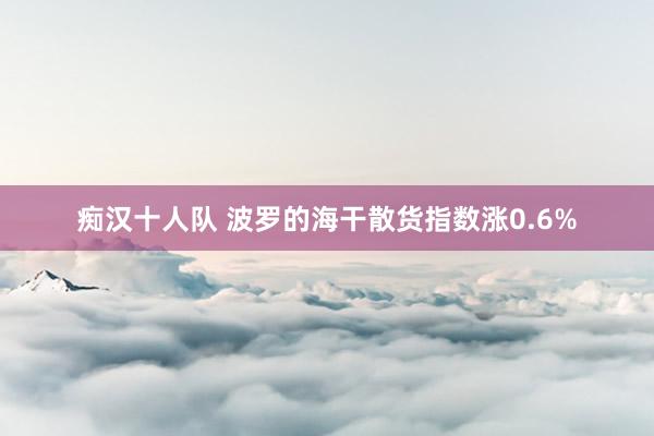 痴汉十人队 波罗的海干散货指数涨0.6%