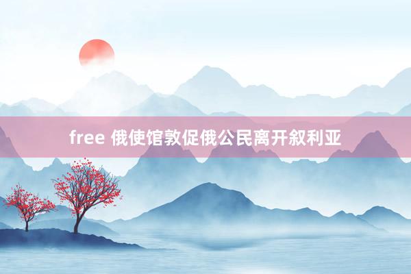 free 俄使馆敦促俄公民离开叙利亚