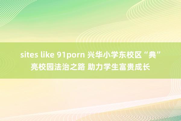 sites like 91porn 兴华小学东校区“典”亮校园法治之路 助力学生富贵成长