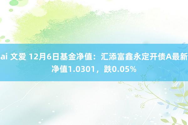 ai 文爱 12月6日基金净值：汇添富鑫永定开债A最新净值1.0301，跌0.05%