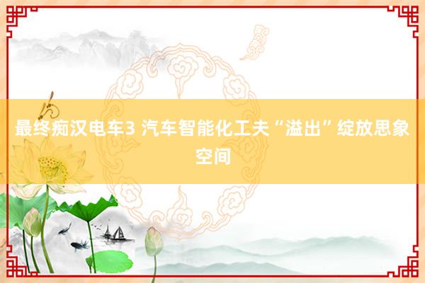 最终痴汉电车3 汽车智能化工夫“溢出”绽放思象空间