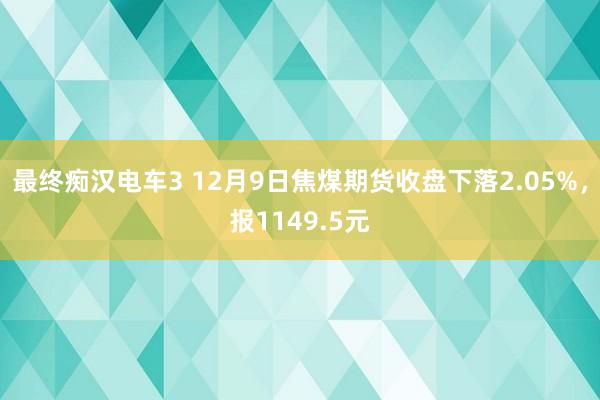 最终痴汉电车3 12月9日焦煤期货收盘下落2.05%，报1149.5元