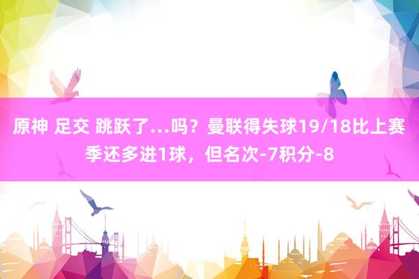 原神 足交 跳跃了…吗？曼联得失球19/18比上赛季还多进1球，但名次-7积分-8