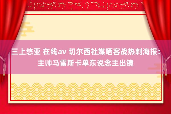 三上悠亚 在线av 切尔西社媒晒客战热刺海报：主帅马雷斯卡单东说念主出镜