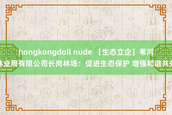 hongkongdoll nude 【生态立企】苇河林业局有限公司长岗林场：促进生态保护 增强和谐共处