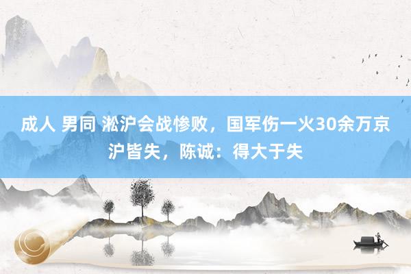 成人 男同 淞沪会战惨败，国军伤一火30余万京沪皆失，陈诚：得大于失