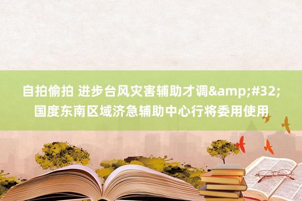 自拍偷拍 进步台风灾害辅助才调&#32;国度东南区域济急辅助中心行将委用使用