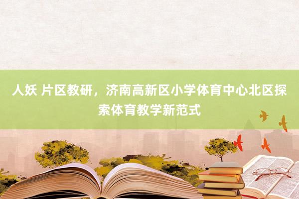 人妖 片区教研，济南高新区小学体育中心北区探索体育教学新范式