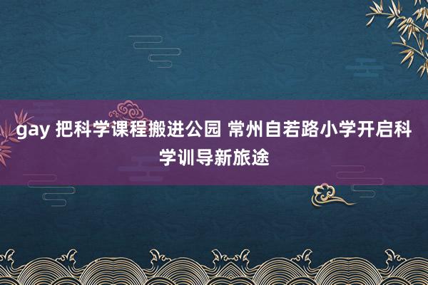 gay 把科学课程搬进公园 常州自若路小学开启科学训导新旅途