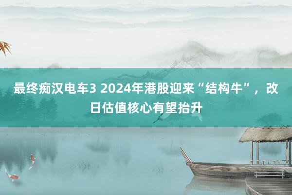 最终痴汉电车3 2024年港股迎来“结构牛”，改日估值核心有望抬升