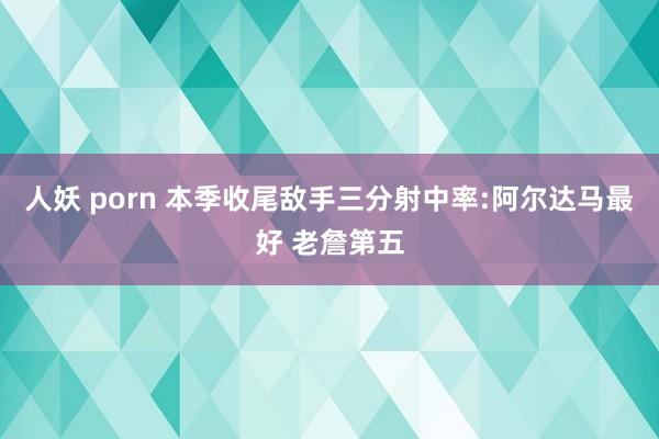 人妖 porn 本季收尾敌手三分射中率:阿尔达马最好 老詹第五