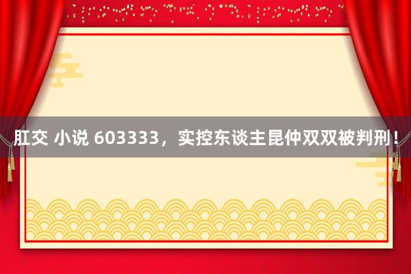 肛交 小说 603333，实控东谈主昆仲双双被判刑！