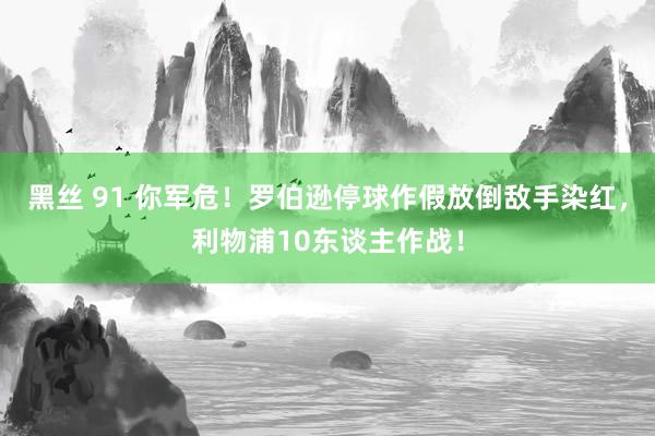 黑丝 91 你军危！罗伯逊停球作假放倒敌手染红，利物浦10东谈主作战！