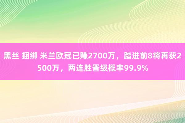 黑丝 捆绑 米兰欧冠已赚2700万，踏进前8将再获2500万，两连胜晋级概率99.9%