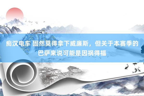 痴汉电车 固然莫得拿下威廉斯，但关于本赛季的巴萨来说可能是因祸得福