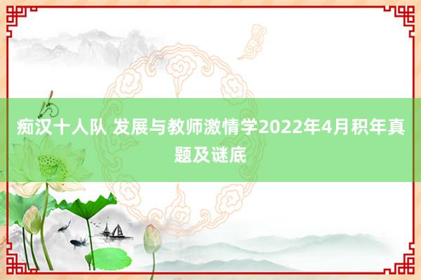 痴汉十人队 发展与教师激情学2022年4月积年真题及谜底