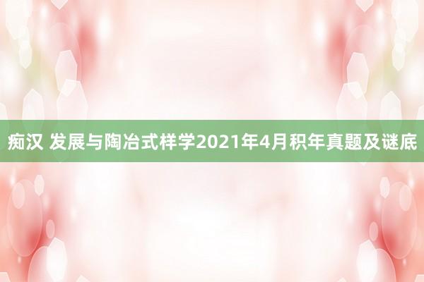 痴汉 发展与陶冶式样学2021年4月积年真题及谜底