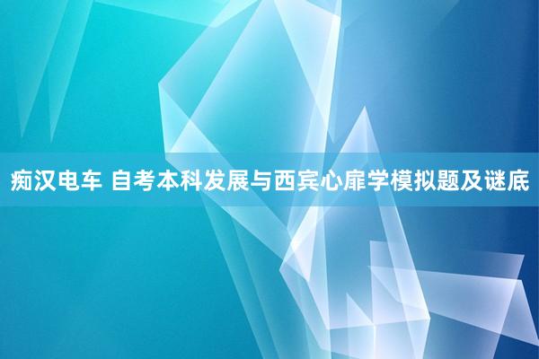 痴汉电车 自考本科发展与西宾心扉学模拟题及谜底