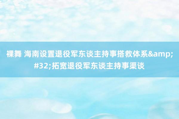 裸舞 海南设置退役军东谈主持事搭救体系&#32;拓宽退役军东谈主持事渠谈