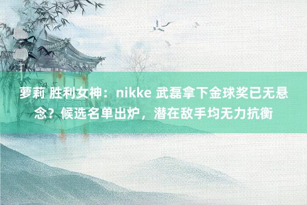 萝莉 胜利女神：nikke 武磊拿下金球奖已无悬念？候选名单出炉，潜在敌手均无力抗衡