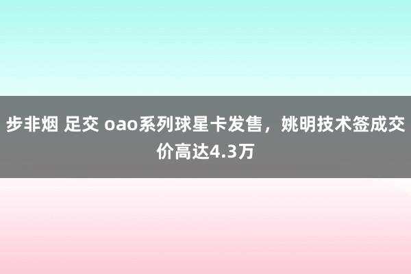 步非烟 足交 oao系列球星卡发售，姚明技术签成交价高达4.3万