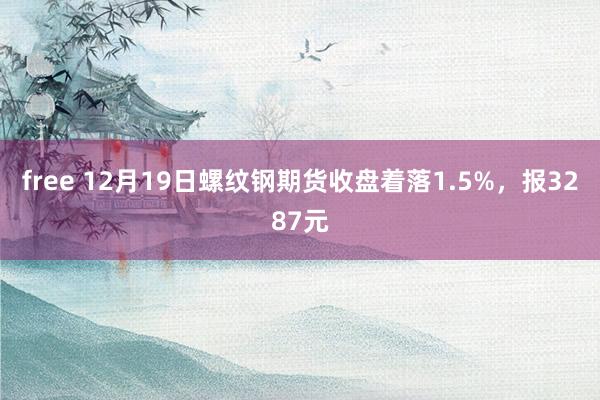 free 12月19日螺纹钢期货收盘着落1.5%，报3287元