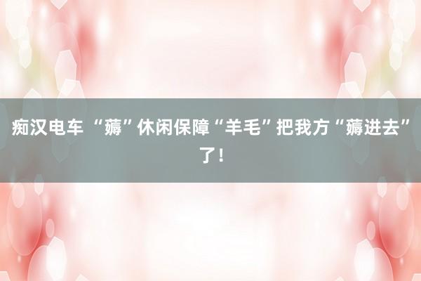 痴汉电车 “薅”休闲保障“羊毛”把我方“薅进去”了！