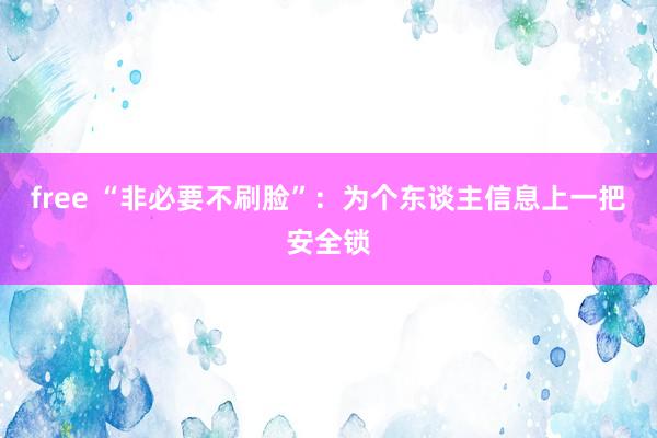 free “非必要不刷脸”：为个东谈主信息上一把安全锁