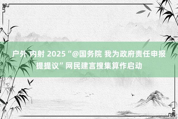 户外 内射 2025“@国务院 我为政府责任申报提提议”网民建言搜集算作启动