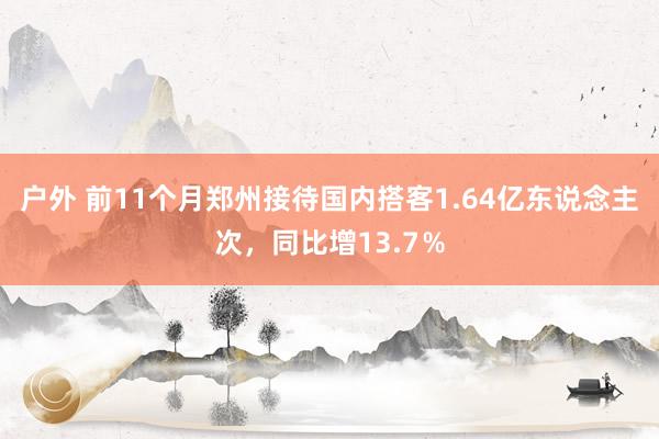 户外 前11个月郑州接待国内搭客1.64亿东说念主次，同比增13.7％