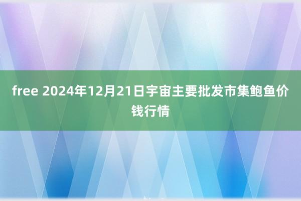 free 2024年12月21日宇宙主要批发市集鲍鱼价钱行情