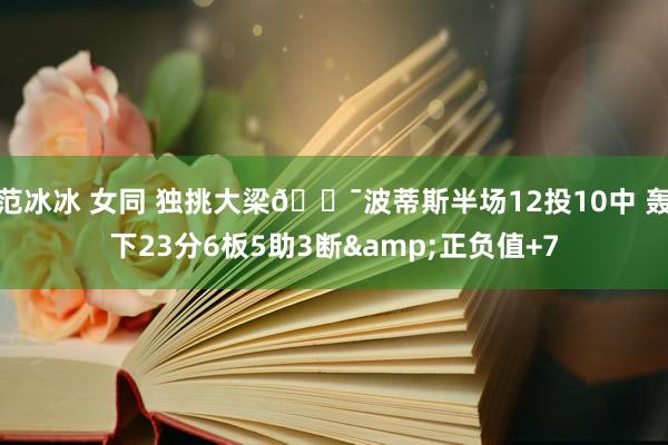 范冰冰 女同 独挑大梁🎯波蒂斯半场12投10中 轰下23分6板5助3断&正负值+7