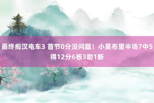 最终痴汉电车3 首节0分没问题！小莫布里半场7中5得12分6板3助1断