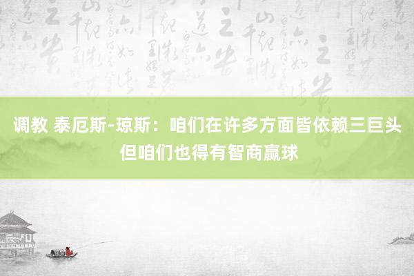 调教 泰厄斯-琼斯：咱们在许多方面皆依赖三巨头 但咱们也得有智商赢球