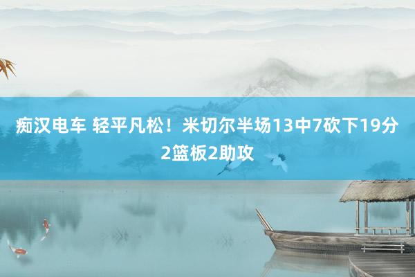 痴汉电车 轻平凡松！米切尔半场13中7砍下19分2篮板2助攻