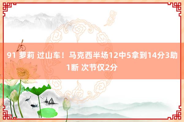 91 萝莉 过山车！马克西半场12中5拿到14分3助1断 次节仅2分