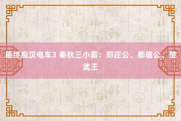 最终痴汉电车3 秦秋三小霸：郑庄公、都僖公、楚武王