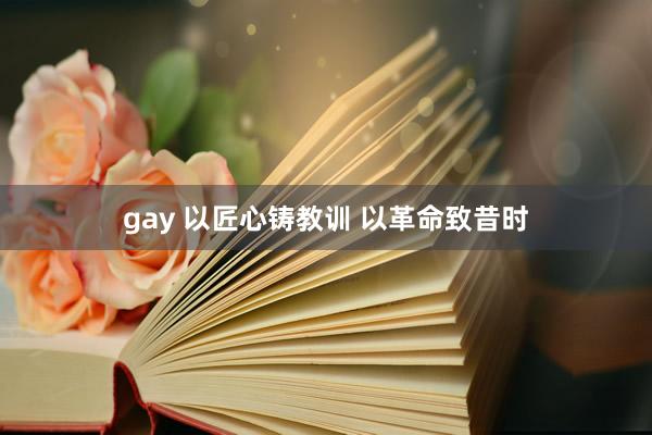 gay 以匠心铸教训 以革命致昔时